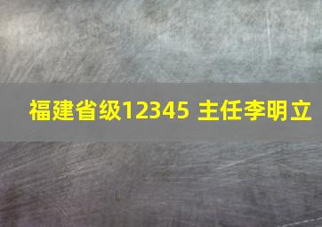 福建省级12345 主任李明立